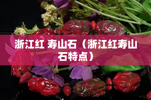 浙江紅 壽山石（浙江紅壽山石特點）