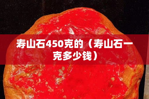 壽山石450克的（壽山石一克多少錢）