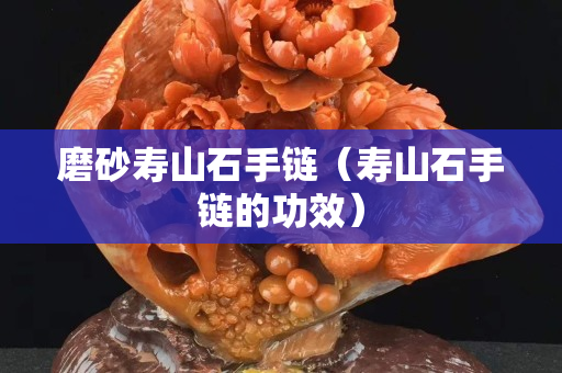 磨砂壽山石手鏈（壽山石手鏈的功效）