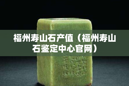 福州壽山石產值(福州壽山石鑒定中心官網) 福州壽山石產值(福州壽山石鑒定中心官網)