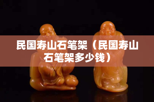 民國壽山石筆架(民國壽山石筆架多少錢) 民國壽山石筆架(民國壽山石筆架多少錢)