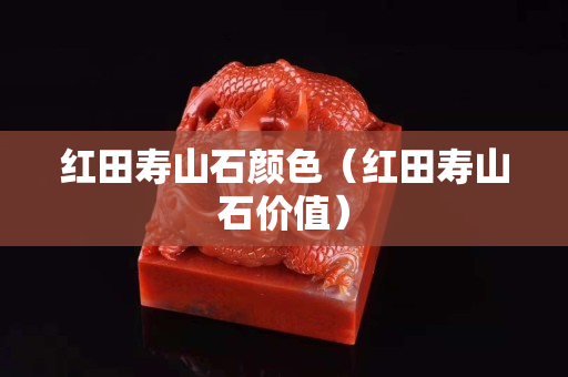 紅田壽山石顏色（紅田壽山石價值）