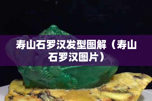 壽山石羅漢發型圖解(壽山石羅漢圖片) 壽山石羅漢發型圖解(壽山石羅漢圖片)