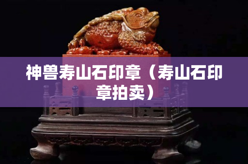 神獸壽山石印章（壽山石印章拍賣）