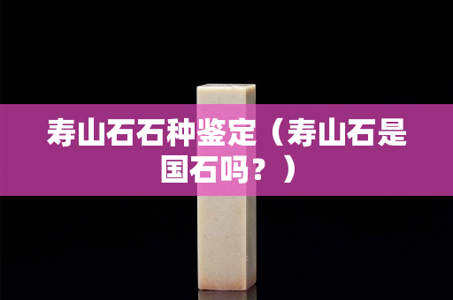 壽山石石種鑒定(壽山石是國石嗎?) 壽山石石種鑒定(壽山石是國石嗎?)