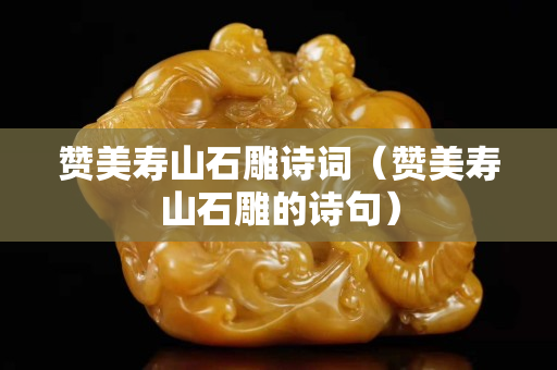 贊美壽山石雕詩詞(贊美壽山石雕的詩句) 贊美壽山石雕詩詞(贊美壽山石雕的詩句)