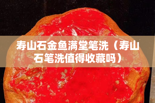 壽山石金魚滿堂筆洗（壽山石筆洗值得收藏嗎）