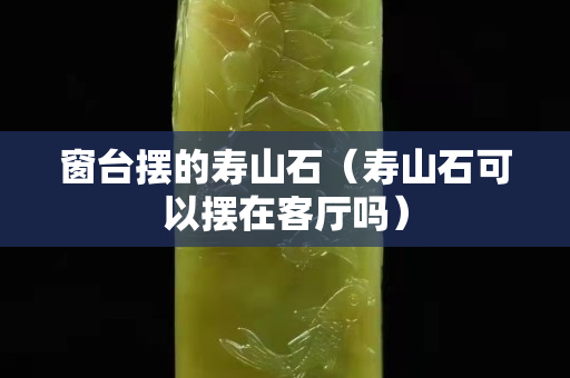 窗臺(tái)擺的壽山石(壽山石可以擺在客廳嗎) 窗臺(tái)擺的壽山石(壽山石可以擺在客廳嗎)