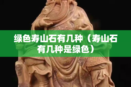 綠色壽山石有幾種(壽山石有幾種是綠色) 綠色壽山石有幾種(壽山石有幾種是綠色)