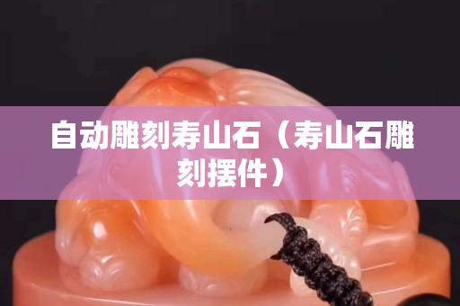 自動雕刻壽山石(壽山石雕刻擺件) 自動雕刻壽山石(壽山石雕刻擺件)