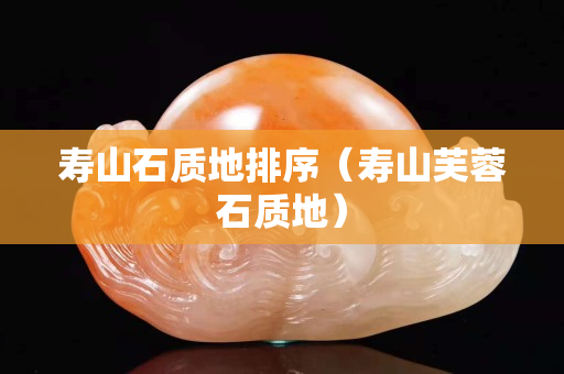 壽山石質(zhì)地排序(壽山芙蓉石質(zhì)地) 壽山石質(zhì)地排序(壽山芙蓉石質(zhì)地)
