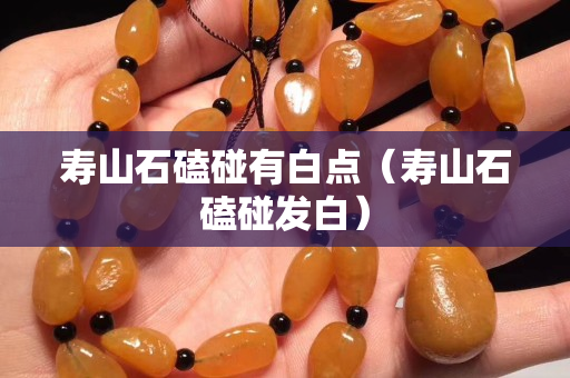 壽山石磕碰有白點（壽山石磕碰發白）