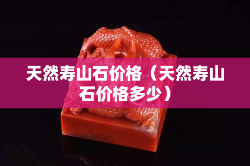 天然壽山石價格(天然壽山石價格多少) 天然壽山石價格(天然壽山石價格多少)