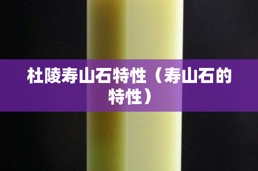 杜陵壽山石特性（壽山石的特性）