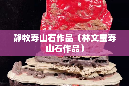 靜牧壽山石作品（林文寶壽山石作品）