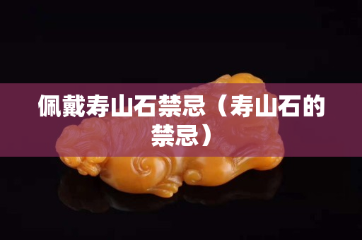 佩戴壽山石禁忌(壽山石的禁忌) 佩戴壽山石禁忌(壽山石的禁忌)