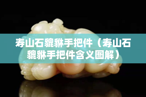 壽山石貔貅手把件（壽山石貔貅手把件含義圖解）