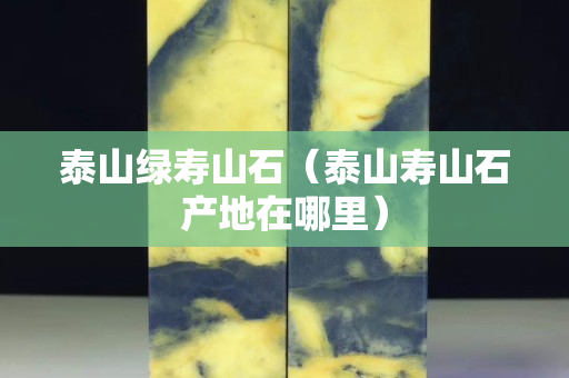 泰山綠壽山石(泰山壽山石產地在哪里) 泰山綠壽山石(泰山壽山石產地在哪里)