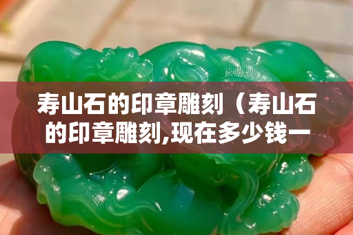 壽山石的印章雕刻(壽山石的印章雕刻,現在多少錢一個) 壽山石的印章雕刻(壽山石的印章雕刻,現在多少錢一個)
