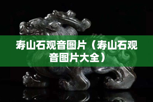 壽山石觀音圖片（壽山石觀音圖片大全）