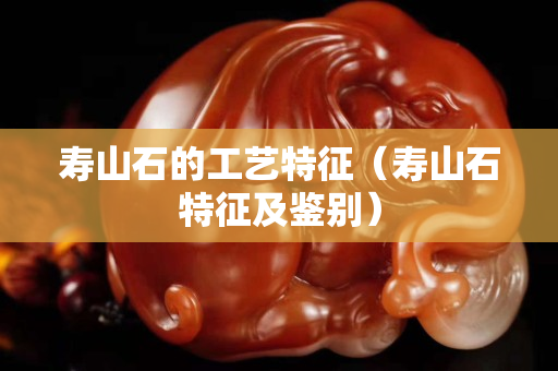 壽山石的工藝特征（壽山石特征及鑒別）