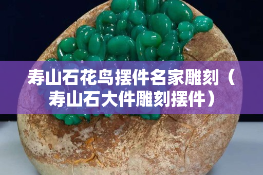 壽山石花鳥擺件名家雕刻（壽山石大件雕刻擺件）