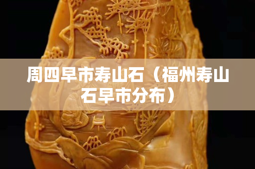 周四早市壽山石（福州壽山石早市分布）