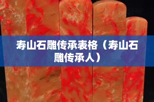 壽山石雕傳承表格（壽山石雕傳承人）