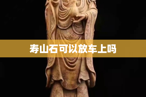 壽山石可以放車上嗎 壽山石可以放車上嗎