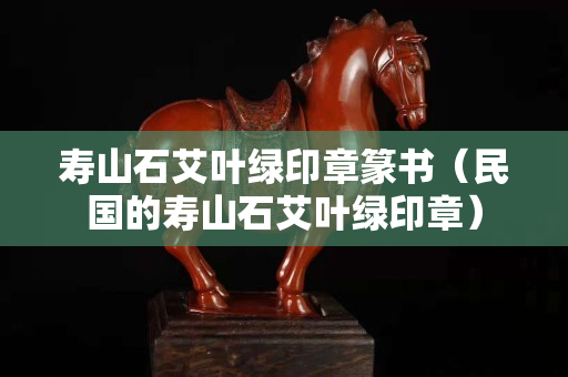 壽山石艾葉綠印章篆書（民國的壽山石艾葉綠印章）