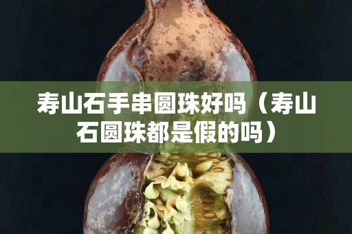 壽山石手串圓珠好嗎（壽山石圓珠都是假的嗎）
