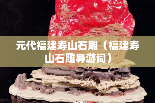 元代福建壽山石雕(福建壽山石雕導游詞) 元代福建壽山石雕(福建壽山石雕導游詞)