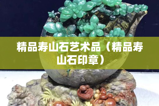 精品壽山石藝術品(精品壽山石印章) 精品壽山石藝術品(精品壽山石印章)