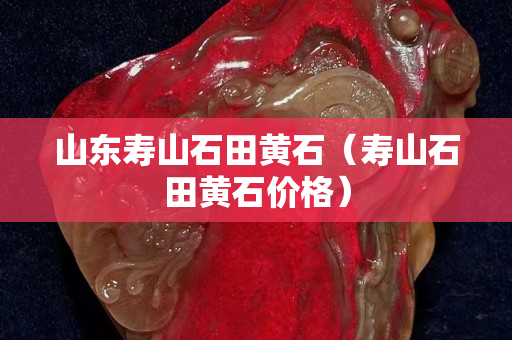 山東壽山石田黃石(壽山石田黃石價(jià)格) 山東壽山石田黃石(壽山石田黃石價(jià)格)