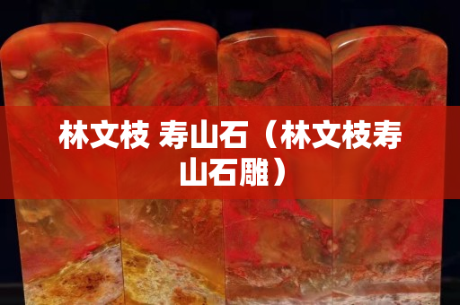 林文枝 壽山石（林文枝壽山石雕）