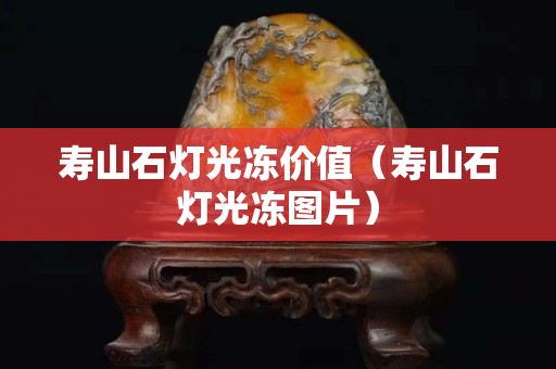壽山石燈光凍價值(壽山石燈光凍圖片) 壽山石燈光凍價值(壽山石燈光凍圖片)