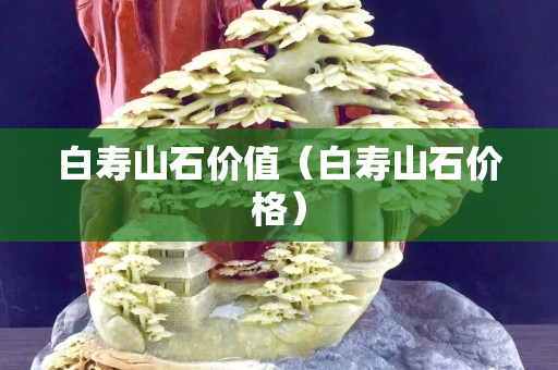 白壽山石價值(白壽山石價格) 白壽山石價值(白壽山石價格)