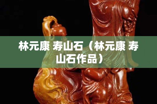 林元康 壽山石（林元康 壽山石作品）