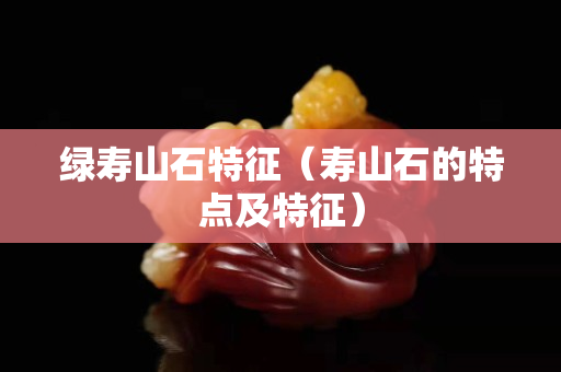 綠壽山石特征（壽山石的特點及特征）