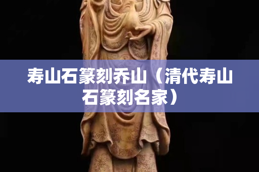 壽山石篆刻喬山（清代壽山石篆刻名家）
