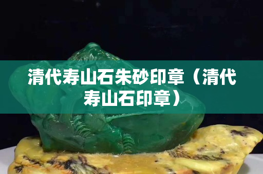 清代壽山石朱砂印章（清代壽山石印章）