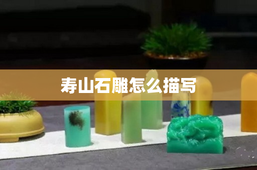 壽山石雕怎么描寫 壽山石雕怎么描寫