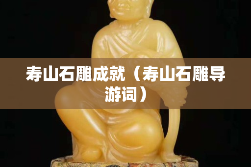 壽山石雕成就（壽山石雕導游詞）
