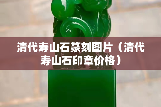清代壽山石篆刻圖片(清代壽山石印章價格) 清代壽山石篆刻圖片(清代壽山石印章價格)