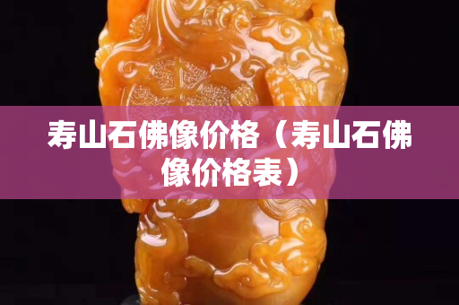 壽山石佛像價格（壽山石佛像價格表）
