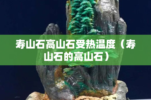 壽山石高山石受熱溫度（壽山石的高山石）