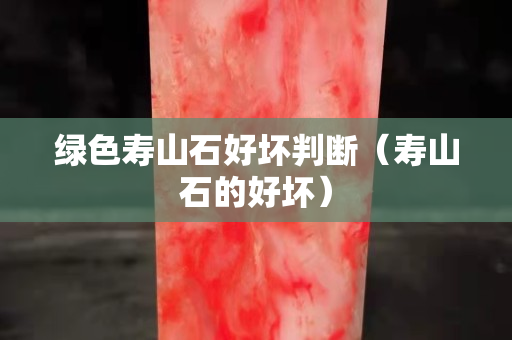 綠色壽山石好壞判斷（壽山石的好壞）