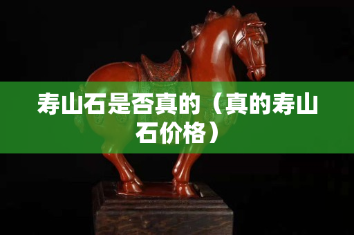 壽山石是否真的(真的壽山石價格) 壽山石是否真的(真的壽山石價格)
