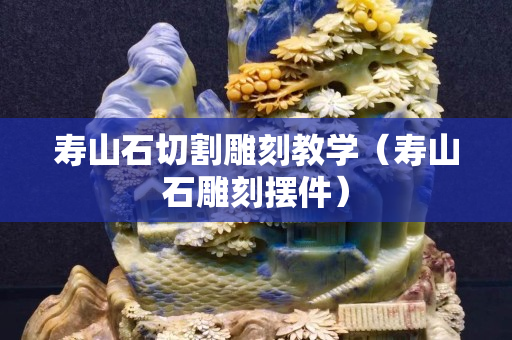 壽山石切割雕刻教學(壽山石雕刻擺件) 壽山石切割雕刻教學(壽山石雕刻擺件)