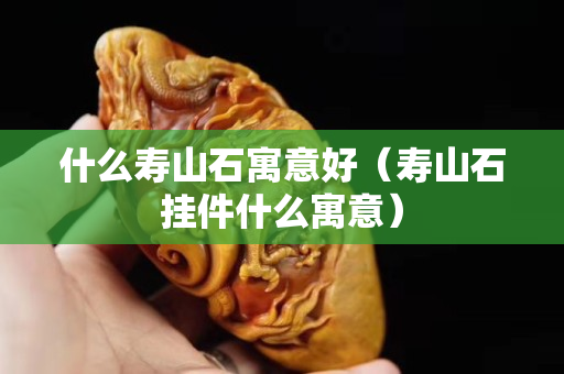 什么壽山石寓意好（壽山石掛件什么寓意）